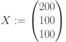 X:=\begin{pmatrix} 200\\ 100\\ 100\end{pmatrix}