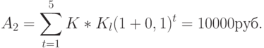 A_2=\sum \limits_{t=1}^{5} K * K_l (1+0,1) ^t =10000 руб.