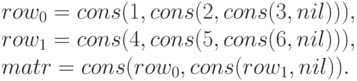 row_0 = cons(1, cons(2, cons(3, nil))),\\
row_1 = cons(4, cons(5, cons(6, nil))),\\
matr = cons(row_0, cons(row_1, nil)).