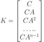K=
\left [ 
\begin {matrix}
C\\
CA\\
CA^2\\
…..\\
CA^{n-1}
\end {matrix}
\right ]