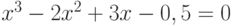 $x^{3}-2x^{2}+3x-0,5= 0$