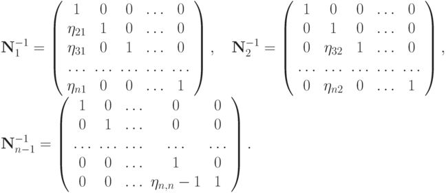 {\mathbf{N}}_1^{- 1}= \left( \begin{array}{ccccc} 
1 & 0 & 0 &  \ldots  & 0  \\ 
\eta_{21} & 1 & 0 &  \ldots  & 0  \\ 
\eta_{31} & 0 & 1 &  \ldots  & 0  \\ 
\ldots  &  \ldots  &  \ldots  &  \ldots  &  \ldots   \\ 
\eta_{n1} & 0 & 0 &  \ldots  & 1  \\ 
\end{array} \right),\quad 
{\mathbf{N}}_2^{- 1}= \left( \begin{array}{ccccc}
1 & 0 & 0 &  \ldots  & 0  \\ 
0 & 1 & 0 &  \ldots  & 0  \\ 
0 & \eta_{32} & 1 &  \ldots  & 0  \\ 
\ldots  &  \ldots  &  \ldots  &  \ldots  &  \ldots   \\ 
0 & \eta_{n2} & 0 &  \ldots  & 1  \\ 
\end{array} \right), \\ 
{\mathbf{N}}_{n - 1}^{- 1}= \left( \begin{array}{ccccc}
1 & 0 &  \ldots  & 0 & 0  \\ 
0 & 1 &  \ldots  & 0 & 0  \\ 
\ldots  &  \ldots  &  \ldots  &  \ldots  &  \ldots   \\ 
0 & 0 &  \ldots  & 1 & 0  \\ 
0 & 0 &  \ldots  & \eta_{n,n}- 1} & 1  \\ 
\end{array} \right).