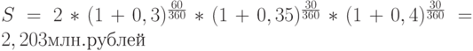 S = 2 * (1 + 0,3)^\frac{60}{360} * (1 + 0,35)^\frac{30}{360} * (1 + 0,4)^\frac{30}{360} = 2,203 млн. рублей