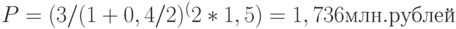 P = (3 / (1 + 0,4 / 2)^(2 * 1,5) = 1,736 млн. рублей