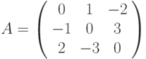 A=\left(%
\begin{array}{ccc}
  0 & 1 & -2 \\
  -1 & 0 & 3 \\
  2 & -3 & 0 \\
\end{array}%
\right)