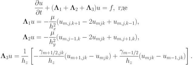 \begin{gather*}  \frac{{\partial}u}{{\partial}t} + ({\mathbf{\Lambda}}_1 + {\mathbf{\Lambda}}_2 + {\mathbf{\Lambda}}_3 )u = f, 
 \mbox{ где} \\ 
{\mathbf{\Lambda}}_1 u = -\frac{\mu}{h_x^2}(u_{m, j, k + 1} - 2u_{mjk}+ u_{m, j, k - 1} ),\\ 
{\mathbf{\Lambda}}_2 u = -\frac{\mu}{h_y^2}(u_{m, j - 1, k} - 2u_{mjk} + u_{m, j + 1, k}),\\ 
{\mathbf{\Lambda}}_3 u = \frac{1}{{h_{z}}} \left[{- \frac{{\gamma_{m + 1/2, jk}}}{{h_{z}}}(u_{m + 1, jk} - u_{mjk} ) + \frac{{\gamma_{m - 1/2}}}{{h_{z}}}
(u_{mjk} - u_{m - 1, jk} )}\right].  \end{gather*}