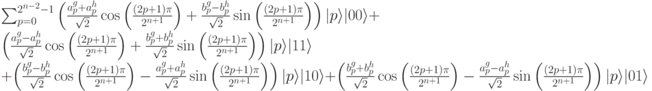 \sum_{p=0}^{2^{n-2}-1}\left(\frac{a_p^g+a_p^h}{\sqrt2} \cos \left( \frac{(2p+1)\pi}{2^{n+1}}\right) + \frac{b_p^g-b_p^h}{\sqrt2} \sin \left( \frac{(2p+1)\pi}{2^{n+1}}\right)\right)|p\rangle |00\rangle + \left(\frac{a_p^g-a_p^h}{\sqrt2} \cos \left( \frac{(2p+1)\pi}{2^{n+1}}\right) + \frac{b_p^g+b_p^h}{\sqrt2} \sin \left( \frac{(2p+1)\pi}{2^{n+1}}\right)\right)|p\rangle |11\rangle \\
+\left(\frac{b_p^g-b_p^h}{\sqrt2} \cos \left( \frac{(2p+1)\pi}{2^{n+1}}\right) - \frac{a_p^g+a_p^h}{\sqrt2} \sin \left( \frac{(2p+1)\pi}{2^{n+1}}\right)\right)|p\rangle |10\rangle +\left(\frac{b_p^g+b_p^h}{\sqrt2} \cos \left( \frac{(2p+1)\pi}{2^{n+1}}\right) - \frac{a_p^g-a_p^h}{\sqrt2} \sin \left( \frac{(2p+1)\pi}{2^{n+1}}\right)\right)|p\rangle |01\rangle
 