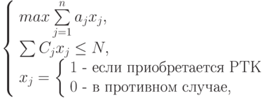 \left\{\begin{array}{l} max\sum\limits_{j=1}^n a_j x_j,\\ \sum C_j x_j\le N,\\ {x_j=\left\{\begin{array}{ll} 1\mbox{ - если приобретается РТК}\\ 0\mbox{ - в противном случае,} \end{array} \right.} \end{array} \right.