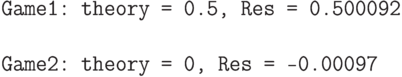 \begin{verbatim}
Game1: theory = 0.5, Res = 0.500092

Game2: theory = 0, Res = -0.00097
\end{verbatim}