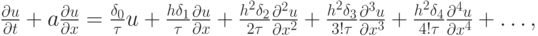 $
{\frac{{\partial}u}{{\partial}t} + a \frac{{\partial}u}{{\partial}x} = \frac{{\delta_0 }}{\tau}u + \frac{{h \delta_1}}{\tau} \frac{{\partial}u}{{\partial}x} + \frac{{h^2 \delta_2}}{{2{\tau}}} \frac{{{\partial}^2 u}}{{{\partial}x^2}} + \frac{{h^2 \delta_3 }}{{3!{\tau}}} \frac{{{\partial}^3 u}}{{{\partial}x^3 }} + \frac{{h^2 \delta_4 }}{{4!{\tau}}} \frac{{{\partial}^4 u}}{{{\partial}x^4 }} + \ldots , }  $