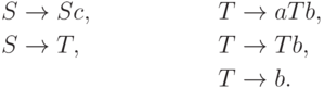 \begin{align*}
S \; & {\to} \; S c , & T \; & {\to} \; a T b , \\
S \; & {\to} \; T , & T \; & {\to} \; T b , \\
& & T \; & {\to} \; b .
\end{align*}