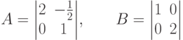 A = \begin{vmatrix}
2 & -\frac{1}{2} \\
0 & 1
\end{vmatrix}\!,\qquad B = \begin{vmatrix}
1 & 0 \\
0 & 2
\end{vmatrix}