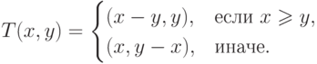 T(x,y)=\begin{cases}
	(x-y,y),& \text{если $x\geqslant y$},\\
	(x,y-x),&  \text{иначе}.
	\end{cases}