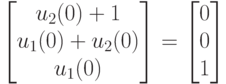 \left [
\begin {matrix}
u_2(0)+1\\
u_1(0)+u_2(0)\\
u_1(0)
\end {matrix}
\right ]=
\left [
\begin {matrix}
0\\
0\\
1
\end {matrix}
\right ] 