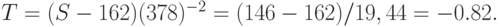 T = ( S - 162) (378 )^{ - 2} = (146-162) / 19,44 = - 0.82.