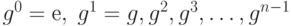 g^0 = е,\; g^1 = g, g^2, g^3,\dots , g^{n-1}