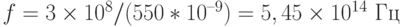 f =  3\times 10^8/(550*10^{–9})= 5,45\times 10^{14} \text{ Гц}