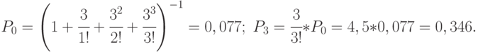 {P_0} = {\left( {1 + \cfrac{3}{{1!}} + \cfrac{{{3^2}}}{{2!}} + \cfrac{{{3^3}}}{{3!}}} \right)^{ - 1}} = 0,077;\;{P_3} = \cfrac{3}{{3!}}*{P_0} = 4,5*0,077 = 0,346.