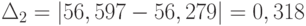 \Delta_{2} = \left | 56,597-56,279 \right | = 0,318