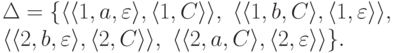 \begin{multiline*}
\Delta \peq \{
\lp \lp 1 , a , \varepsilon \rp ,
\lp 1 , C \rp \rp ,\
\lp \lp 1 , b , C \rp ,
\lp 1 , \varepsilon \rp \rp ,\
\\
\lp \lp 2 , b , \varepsilon \rp ,
\lp 2 , C \rp \rp ,\
\lp \lp 2 , a , C \rp ,
\lp 2 , \varepsilon \rp \rp
\} .
\end{multiline*}