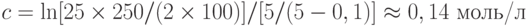 c=\ln[25\times 250/(2\times 100)]/[5/(5-0,1)]\approx 0,14 \text{ моль/л}