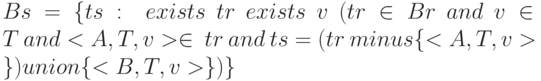 Bs = \{ ts: \ exists \ tr \ exists \ v \ (tr \in  Br \ and \ v \in  T \ and <A, T, v> \in \  tr \ and \ ts = (tr \ minus \{ <A, T, v>\} ) union \{ <B, T, v>\} )\}