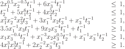 \begin{array}{lcl}
  2 x_{1}^{0.5} x_{2}^{-0.5} t_{1}^{-1} + 6 x_{3}^{-4} t_{1}^{-1}&\leq&  1, \\
  t_{2}^{-1} + 5 x_{1}^{6} t_{2}^{-1}+4 x_{2}^{5} t_{2}^{-1}&\leq& 1, \\
  x_{1}^{2} x_{2}^{-2} x_{3}^{2} t_{3}^{-1} +  3 x_{1}^{-1} x_{2} t_{3}^{-1}+x_{3}^{-1} t_{3}^{-1}&\leq& 1, \\
  3.5 x_{1}^{-1} x_{3} t_{1}^{-1} + 9 x_{2} x_{3}^{-4} t_{1}^{-1} +  t_{1}^{-1}&\geq& 1, \\
  x_{1} x_{3}^{-0.4} t_{2}^{-1}+x_{1}^{-3} x_{2} x_{3}^{0.5} t_{2}^{-1}+x_{1}^{-1} x_{3}^{-1} t_{2}^{-1}&\geq&  1, \\
  4 x_{1}^{3} x_{2}^{3} t_{3}^{-1}+2 x_{2}^{-2} x_{3}^{-2} t_{3}^{-1}&\geq&  1. 
\end{array}