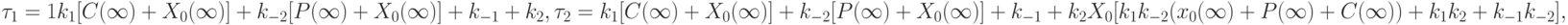 \tau_1 = \cfarc{1}
{k_1[C(\infty)+X_0(\infty)]+k_{-2}[P(\infty)+X_0(\infty)]+k_{-1}+k_2},\\
\tau_2 = \cfarc{k_1[C(\infty)+X_0(\infty)]+k_{-2}[P(\infty)+X_0(\infty)]+k_{-1}+k_2}
{X_0[k_1k_{-2}(x_0(\infty)+P(\infty)+C(\infty))+k_1k_2+k_{-1}k_{-2}]},