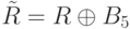 \tilde{R} = R\oplus B_{5}