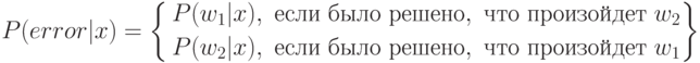 P(error|x)=\left\{\begin{aligned}P(w_1|x),\ если\ было\ решено,\ что\ произойдет\ w_2\\P(w_2|x),\ если\ было\ решено,\ что\ произойдет\ w_1\\\end{aligned}\right\}