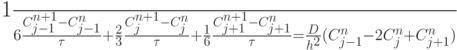 \frac{1}{6} \frac{{C_{j - 1}^{n + 1} - C_{j - 1}^{n}}}{\tau} + 
 \frac{2}{3} \frac{{C_j^{n + 1} - C_j^{n}}}{\tau} + \frac{1}{6} \frac{{C_{j + 1}^{n + 1} - C_{j + 1}^{n}}}{\tau} =  \frac{D}{{h^2}}(C_{j - 1}^{n} - 2C_j^{n} + C_{j + 1}^{n}
)