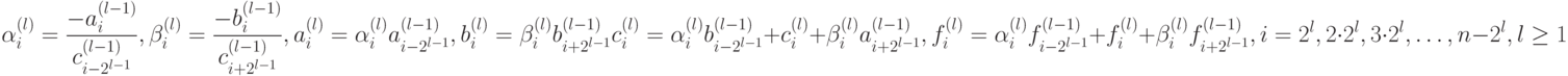 \alpha_{i}^{\left(l\right)}=\frac{-a_{i}^{\left(l-1\right)}}{c_{i-2^{l-1}}^{\left(l-1\right)}},\beta_{i}^{\left(l\right)}=\frac{-b_{i}^{\left(l-1\right)}}{c_{i+2^{l-1}}^{\left(l-1\right)}},a_{i}^{\left(l\right)}=\alpha_{i}^{\left(l\right)}a_{i-2^{l-1}}^{\left(l-1\right)},b_{i}^{\left(l\right)}=\beta_{i}^{\left(l\right)}b_{i+2^{l-1}}^{\left(l-1\right)}\\
c_{i}^{\left(l\right)}=\alpha_{i}^{\left(l\right)}b_{i-2^{l-1}}^{\left(l-1\right)}+c_{i}^{\left(l\right)}+\beta_{i}^{\left(l\right)}a_{i+2^{l-1}}^{\left(l-1\right)},f_{i}^{\left(l\right)}=\alpha_{i}^{\left(l\right)}f_{i-2^{l-1}}^{\left(l-1\right)}+f_{i}^{\left(l\right)}+\beta_{i}^{\left(l\right)}f_{i+2^{l-1}}^{\left(l-1\right)},\\
i=2^l,2\cdot 2^l,3\cdot 2^l,\ldots ,n-2^l,l\geq 1