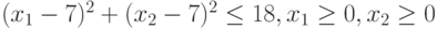 (x_{1}-7)^{2}+(x_{2}-7)^{2}\le 18, x_{1}\ge 0, x_{2}\ge 0