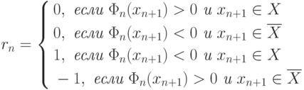 r_n=
\left\{
\begin{aligned}
& 0,\textit{ если }\Phi_n(x_{n+1})>0\textit{ и }x_{n+1}\in X \\
& 0,\textit{ если }\Phi_n(x_{n+1})<0\textit{ и }x_{n+1}\in \overline{X} \\
& 1,\textit{ если }\Phi_n(x_{n+1})<0\textit{ и }x_{n+1}\in X \\
& -1,\textit{ если }\Phi_n(x_{n+1})>0\textit{ и }x_{n+1}\in \overline{X} \\
\end{aligned}
\right.