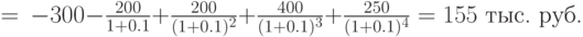 \NPV\,=\,-300-\frac{200}{1+0.1}+\frac{200}{(1+0.1)^2}%
+\frac{400}{(1+0.1)^3}+\frac{250}{(1+0.1)^4}= 155\mbox{ тыс. руб.}
