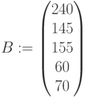 B:=\begin{pmatrix} 240 \\ 145\\ 155 \\ 60 \\ 70 \end{pmatrix}