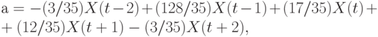а = -(3/35)X(t - 2) + (128/35)X(t - 1) + (17/35)X(t) +\\
				+ (12/35)X(t + 1) - (3/35)X(t + 2),