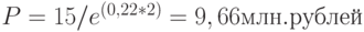 P = 15 / e^{(0,22 * 2)} = 9,66 млн. рублей