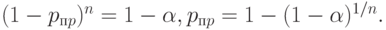 (1 - p_{пp})^n = 1 - \alpha, p_{пp} = 1 - (1 - \alpha)^{1/n}.