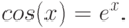 cos(x)=e^x.