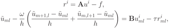 \begin{gather*}  r^{i} = {\mathbf{A}}u^{i} - f, \\ 
 \tilde{u}_{ml} - \frac{\omega}{h} \left(\frac{\tilde{u}_{m + 1, l} - \tilde{u}_{ml}}{h}
 + \frac{\tilde{u}_{m, l + 1} - \tilde{u}_{ml}}{h}\right) = \mathbf{B}u^{i}_{ml} - 
{\tau}r^{i}_{ml},  \end{gather*}