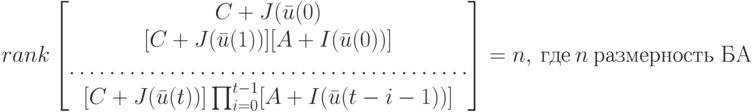 rank \left [
\begin {matrix}
C+J(\bar u(0)\\
[C+J(\bar u(1))][A+I(\bar u(0))]\\
………………………………….\\
[C+J(\bar u(t))]\prod_{i=0}^{t-1}[A+I(\bar u(t-i-1))]
\end {matrix}
\right ]=n, \ \mbox {где} \ {n} \ \mbox {размерность БА}
