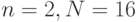n = 2, N = 16