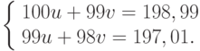 \left\{ \begin{array}{l}
  100u + 99v = 198,99 \\
  99u + 98v = 197,01. \\
\end{array} \right.