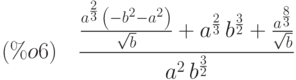 (\%o6)\quad \frac{\frac{{a}^{\frac{2}{3}}\,\left( -{b}^{2}-{a}^{2}\right) }{\sqrt{b}}+{a}^{\frac{2}{3}}\,{b}^{\frac{3}{2}}+\frac{{a}^{\frac{8}{3}}}{\sqrt{b}}}{{a}^{2}\,{b}^{\frac{3}{2}}}