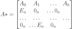 A*=
\left [
\begin {matrix}
A_0& A_1& \dots &A_h\\
E_n& 0_n& \dots 0_n\\
\dots & \dots & \dots & \dots \\
0_n& \dots E_n& 0_n
\end {matrix}
\right ] 
