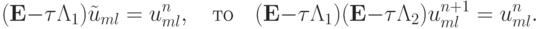 ({\mathbf{E}} -{\tau}{{\Lambda}}_1 ) \tilde {u}_{ml} = u_{ml}^{n}, \quad \mbox{то} \quad ({\mathbf{E}} - {\tau}{{{\Lambda}}}_1 )({\mathbf{E}} -{\tau}{{{\Lambda}}}_2 )u_{ml}^{n + 1} = u_{ml}^{n}.