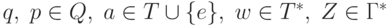 q, \; p \in Q, \; a \in T \cup \{e\}, \; w \in T^*, \; Z \in  \Gamma^*