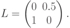 L=\begin{pmatrix}0&0.5\\1&0\end{pmatrix}.