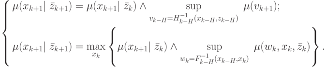 \left\{ \begin{gathered}
\mu (x_{k + 1} |\;\bar z_{k + 1} ) = \mu (x_{k + 1} |\;\bar z_k ) \wedge
\mathop {\sup }\limits_{v_{k - H} = H_{k - H}^{ - 1} (x_{k - H} ,z_{k - H} )}
\;\mu (v_{k + 1} ); \hfill \\
\mu (x_{k + 1} |\;\bar z_{k + 1} ) = \mathop {\max }\limits_{x_k } \left\{
{\mu (x_{k + 1} |\;\bar z_k ) \wedge \mathop {\sup }\limits_{w_k = F_{k -
H}^{ - 1} (x_{k - H} ,x_k )} \;\mu (w_k ,x_k ,\bar z_k )} \right\}. \hfill \\
\end{gathered} \right.